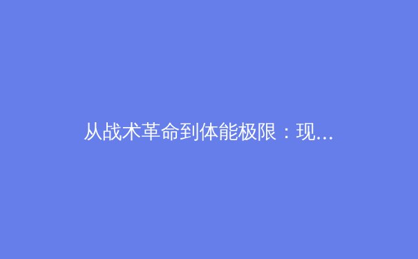 从战术革命到体能极限：现代足球背后的科学与艺术博弈 - 2