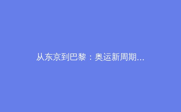 从东京到巴黎：奥运新周期下中国体育的转型阵痛与战略纵深 - 3