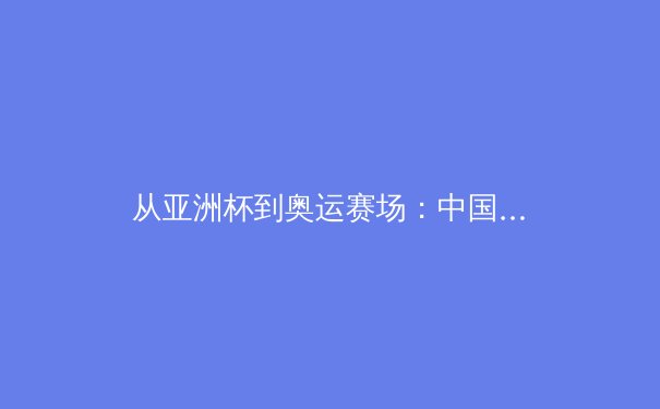 从亚洲杯到奥运赛场：中国体育产业数字化转型的深度剖析