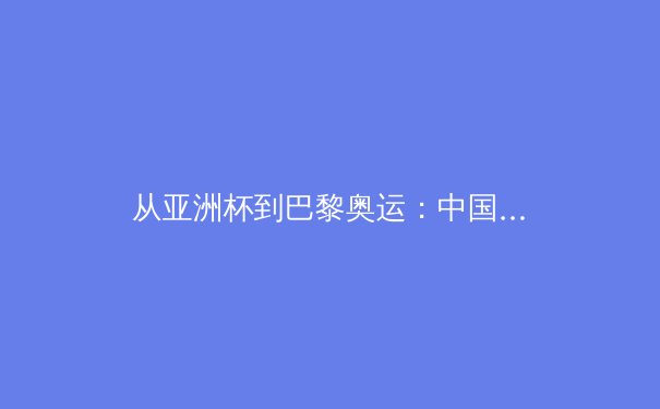 从亚洲杯到巴黎奥运：中国体育产业的价值重构与未来机遇
